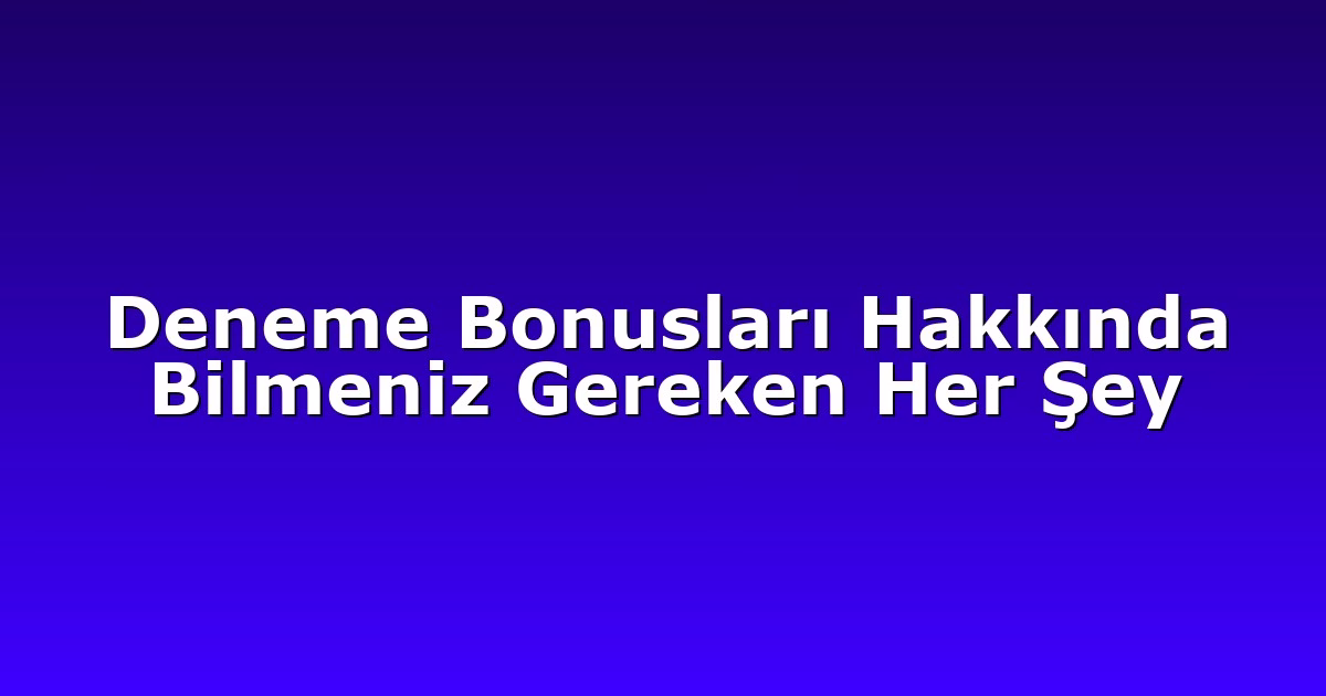 Deneme Bonusları Hakkında Bilmeniz Gereken Her Şey