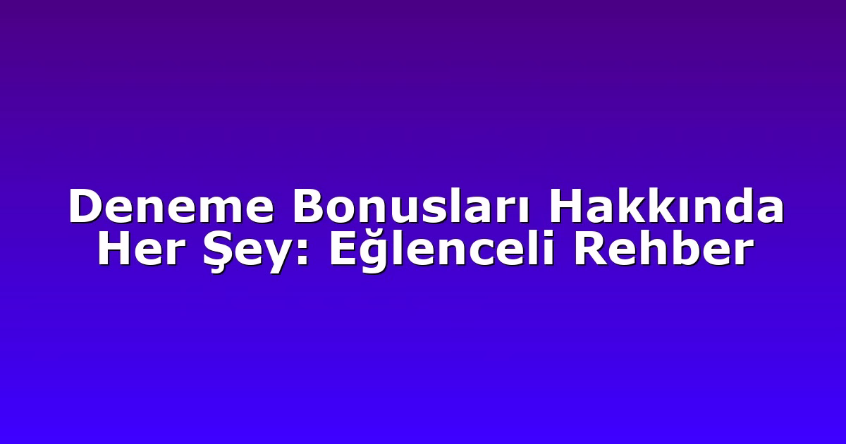 Deneme Bonusları Hakkında Her Şey: Eğlenceli Rehber