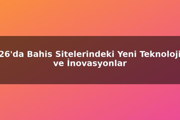 2026’da Bahis Sitelerindeki Yeni Teknolojiler ve İnovasyonlar