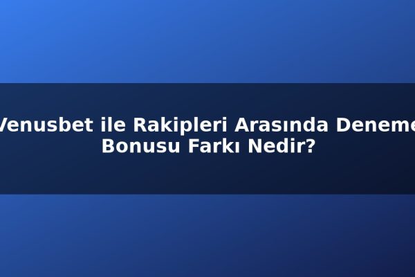 Venusbet ile Rakipleri Arasında Deneme Bonusu Farkı Nedir?